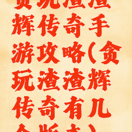 贪玩渣渣辉传奇手游攻略(贪玩渣渣辉传奇有几个版本)