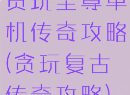 贪玩至尊单机传奇攻略(贪玩复古传奇攻略)