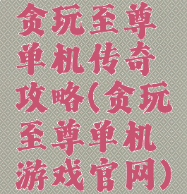 贪玩至尊单机传奇攻略(贪玩至尊单机游戏官网)