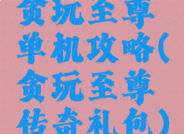 贪玩至尊单机攻略(贪玩至尊传奇礼包)