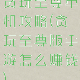 贪玩至尊单机攻略(贪玩至尊版手游怎么赚钱)