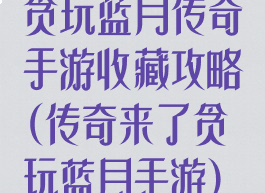 贪玩蓝月传奇手游收藏攻略(传奇来了贪玩蓝月手游)