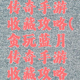 贪玩蓝月传奇手游收藏攻略(贪玩蓝月传奇手游收藏攻略大全)