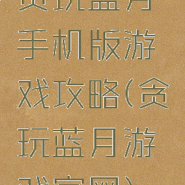 贪玩蓝月手机版游戏攻略(贪玩蓝月游戏官网)