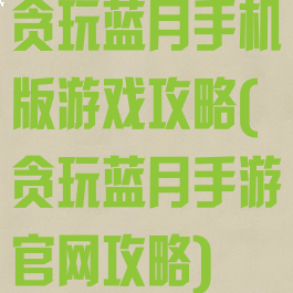贪玩蓝月手机版游戏攻略(贪玩蓝月手游官网攻略)