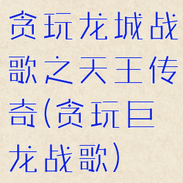 贪玩龙城战歌之天王传奇(贪玩巨龙战歌)