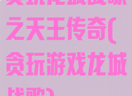 贪玩龙城战歌之天王传奇(贪玩游戏龙城战歌)