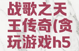 贪玩龙城战歌之天王传奇(贪玩游戏h5天王传奇)