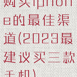 购买iphone的最佳渠道(2023最建议买三款手机)