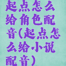 起点怎么给角色配音(起点怎么给小说配音)