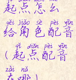 起点怎么给角色配音(起点配音在哪)