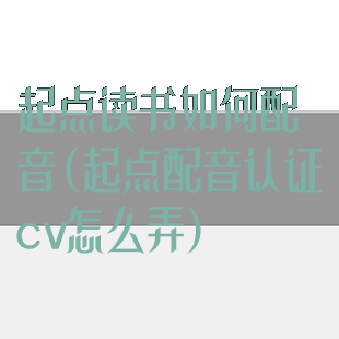 起点读书如何配音(起点配音认证cv怎么弄)