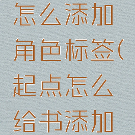 起点读书怎么添加角色标签(起点怎么给书添加角色)