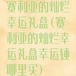 赛利亚的灿烂幸运礼盒(赛利亚的灿烂幸运礼盒幸运锤哪里买)