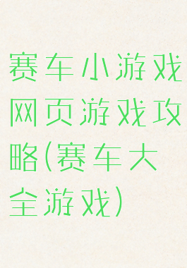 赛车小游戏网页游戏攻略(赛车大全游戏)