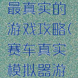 赛车模拟最真实的游戏攻略(赛车真实模拟器游戏大全)