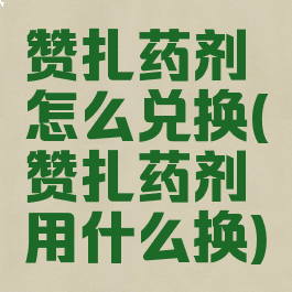 赞扎药剂怎么兑换(赞扎药剂用什么换)
