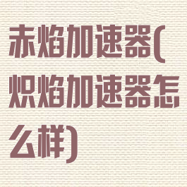 赤焰加速器(炽焰加速器怎么样)
