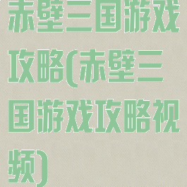 赤壁三国游戏攻略(赤壁三国游戏攻略视频)