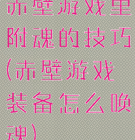 赤壁游戏里附魂的技巧(赤壁游戏装备怎么唤魂)