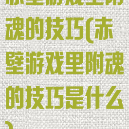 赤壁游戏里附魂的技巧(赤壁游戏里附魂的技巧是什么)