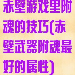 赤壁游戏里附魂的技巧(赤壁武器附魂最好的属性)