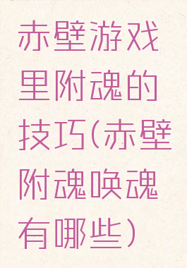 赤壁游戏里附魂的技巧(赤壁附魂唤魂有哪些)