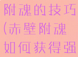 赤壁游戏里附魂的技巧(赤壁附魂如何获得强力属性)