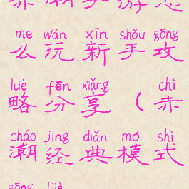 赤潮手游怎么玩新手攻略分享(赤潮经典模式攻略)