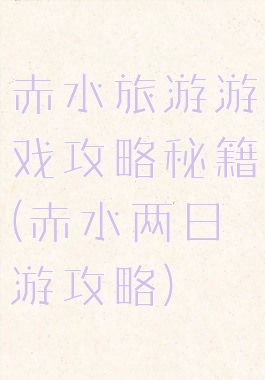 赤水旅游游戏攻略秘籍(赤水两日游攻略)
