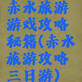 赤水旅游游戏攻略秘籍(赤水旅游攻略三日游)