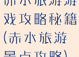 赤水旅游游戏攻略秘籍(赤水旅游景点攻略)