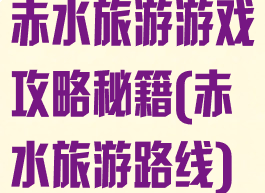 赤水旅游游戏攻略秘籍(赤水旅游路线)