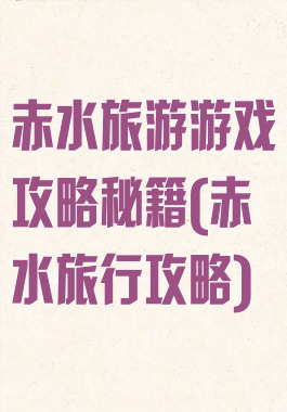 赤水旅游游戏攻略秘籍(赤水旅行攻略)
