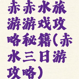 赤赤水旅游游戏攻略秘籍(赤水三日游攻略)