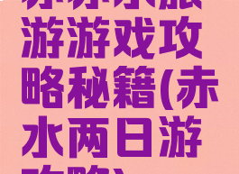 赤赤水旅游游戏攻略秘籍(赤水两日游攻略)