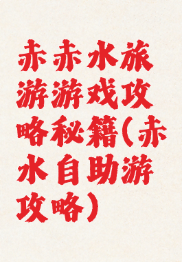 赤赤水旅游游戏攻略秘籍(赤水自助游攻略)