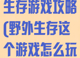 超真实的野外生存游戏攻略(野外生存这个游戏怎么玩)