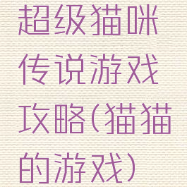 超级猫咪传说游戏攻略(猫猫的游戏)