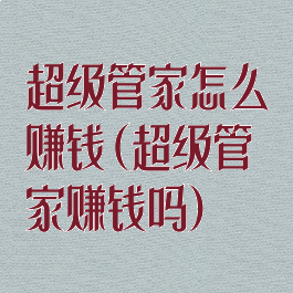 超级管家怎么赚钱(超级管家赚钱吗)