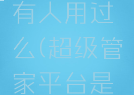 超级管家有人用过么(超级管家平台是真的吗)