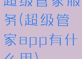 超级管家服务(超级管家app有什么用)