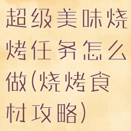 超级美味烧烤任务怎么做(烧烤食材攻略)