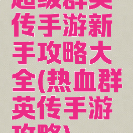 超级群英传手游新手攻略大全(热血群英传手游攻略)