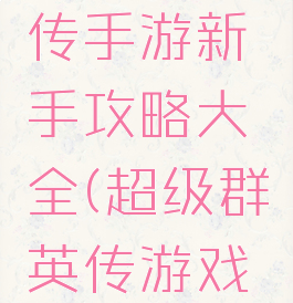 超级群英传手游新手攻略大全(超级群英传游戏攻略)