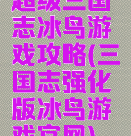 超级三国志冰鸟游戏攻略(三国志强化版冰鸟游戏官网)