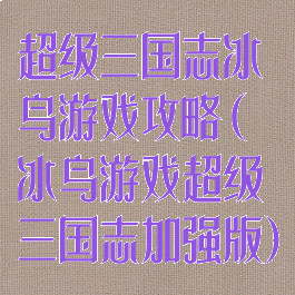 超级三国志冰鸟游戏攻略(冰鸟游戏超级三国志加强版)