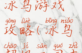 超级三国志冰鸟游戏攻略(冰鸟超级三国志官网)