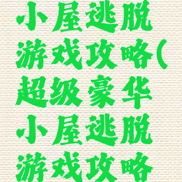 超级豪华小屋逃脱游戏攻略(超级豪华小屋逃脱游戏攻略视频)
