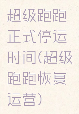 超级跑跑正式停运时间(超级跑跑恢复运营)